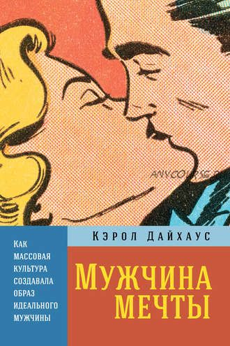 Мужчина мечты. Как массовая культура создавала образ идеального мужчины (Кэрол Дайхаус)