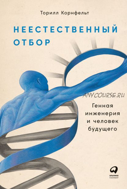 Неестественный отбор. Генная инженерия и человек будущего (Торилл Корнфельт)