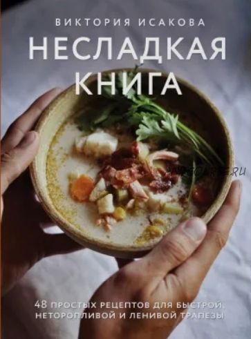 Несладкая книга. 48 простых рецептов для быстрой, неторопливой и ленивой трапезы (Виктория Исакова)