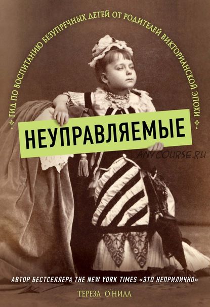 Неуправляемые. Гид по воспитанию безупречных детей от родителей викторианской эпохи (Тереза О'Нилл)