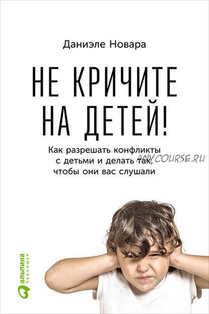 Не кричите на детей! Как разрешать конфликты с детьми (Даниэле Новара)