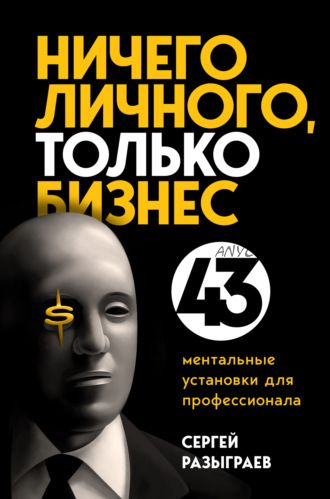 Ничего личного, только бизнес. 43 ментальные установки для профессионала (Сергей Разыграев)