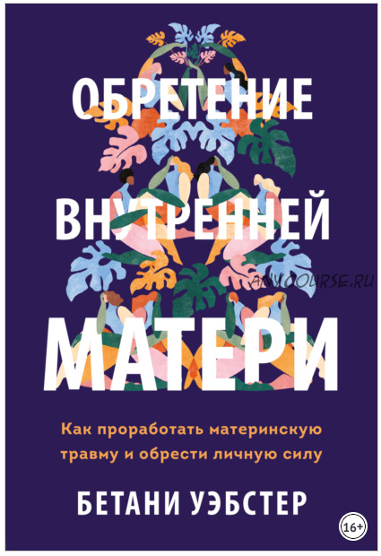 Обретение внутренней матери. Как проработать материнскую травму (Бетани Уэбстер)