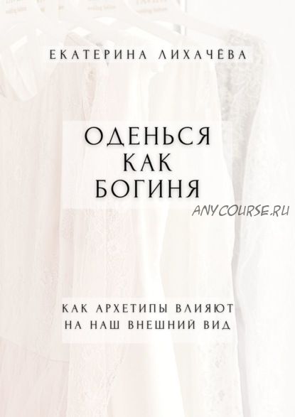 Оденься как богиня. Как архетипы влияют на наш внешний вид (Екатерина Лихачёва)