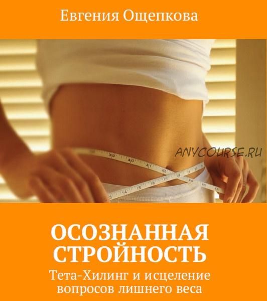 Осознанная стройность. Тета-Хилинг и исцеление вопросов лишнего веса (Евгения Ощепкова)