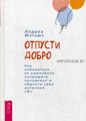 Отпусти добро. Как избавиться от комплекса хорошего человека (Мэтьюз Андреа)