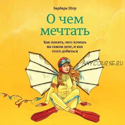 О чем мечтать. Как понять, чего хочешь на самом деле, и как этого добиться (Барбара Шер)