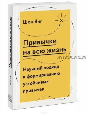 Привычки на всю жизнь. Научный подход к формированию устойчивых привычек (Шон Янг)