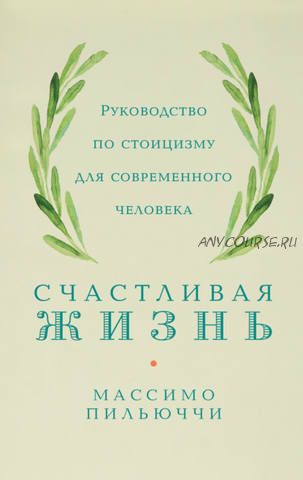 Счастливая жизнь. Руководство по стоицизму для современного человека (Массимо Пильюччи)