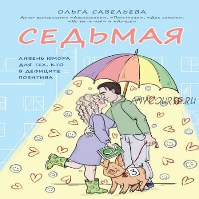 Седьмая. Ливень юмора для тех, кто в дефиците позитива (Ольга Савельева)