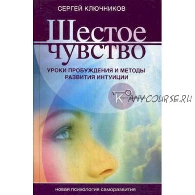 Шестое чувство. Уроки пробуждения и методы развития интуиции (Сергей Ключников)