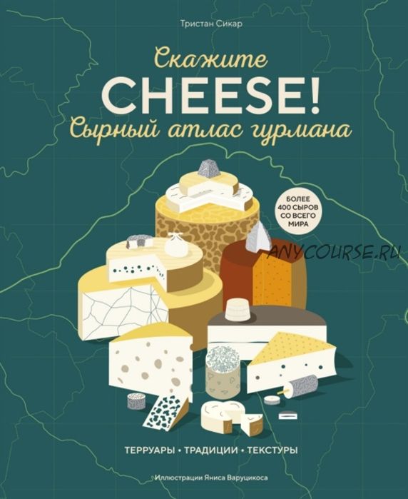 Скажите «CHEESE!». Сырный атлас гурмана (Тристан Сикар)