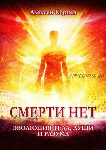 Смерти нет. Эволюция тела, души и разума (Алексей Корнев)