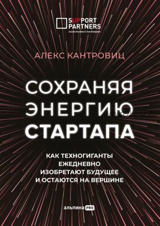 Сохраняя энергию стартапа. Как техногиганты ежедневно изобретают будущее (Алекс Канторовиц)