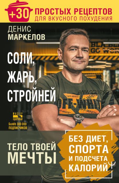 Соли, жарь, стройней. Тело твоей мечты без диет, спорта и подсчета калорий (Денис Маркелов)