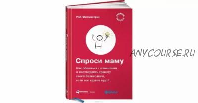 Спроси маму: Как общаться с клиентами и подтвердить правоту своей бизнес-идеи, если все кругом врут?