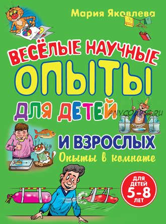 Веселые научные опыты для детей и взрослых. Опыты в комнате (Мария Яковлева)