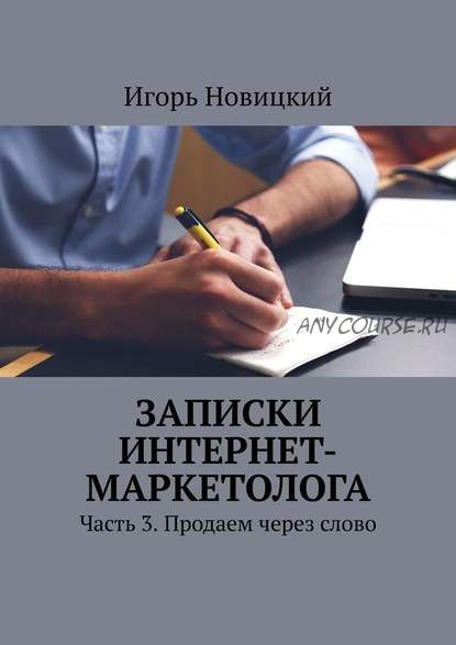 Записки интернет-маркетолога. Часть 3. Продаем через слово (Игорь Новицкий)