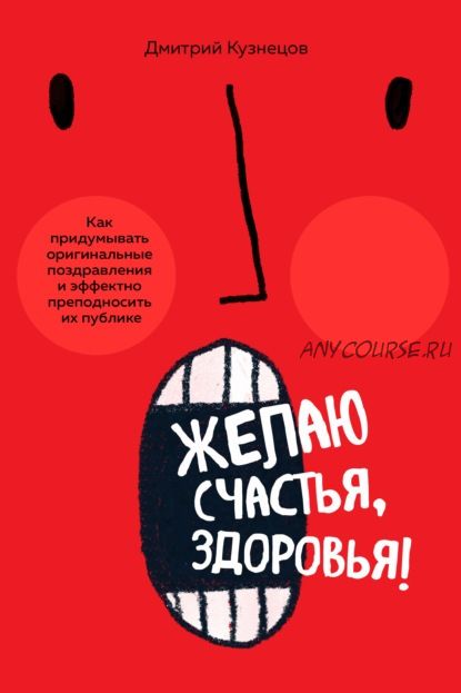 Желаю счастья, здоровья! Как придумывать оригинальные поздравления (Дмитрий Кузнецов)