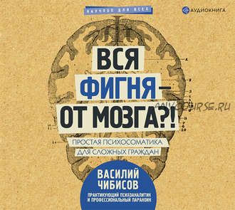 [Аудиокнига] Вся фигня – от мозга?! Простая психосоматика для сложных граждан (Василий Чибисов)