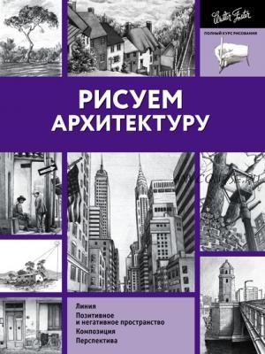 [Издательство АСТ] Полный курс рисования. Рисуем архитектуру