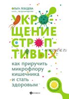 Укрощение строптивых: как приручить микрофлору кишечника и стать здоровым (Ольга Лебедева)