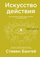 Искусство действия. Как преодолеть разрыв между планами и их реализацией (Стивен Бангей)