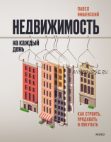 Недвижимость на каждый день. Как строить, продавать и покупать (Павел Яншевский)