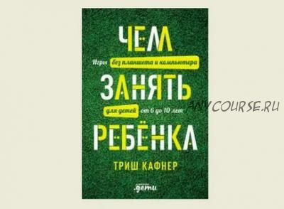 Чем занять ребёнка: игры без планшета и компьютера для детей от 6 до 10 лет (Триш Кафнер)