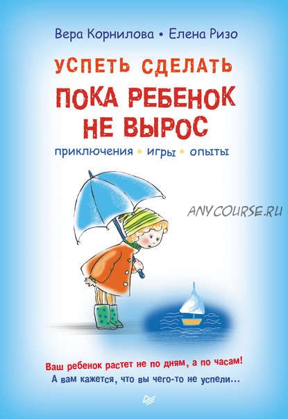 Успеть сделать, пока ребенок не вырос. Приключения, игры, опыты (Елена Ризо, Вера Корнилова)