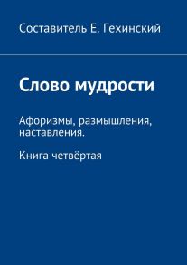 Слово мудрости. Афоризмы, размышления, наставления. Книга четвёртая