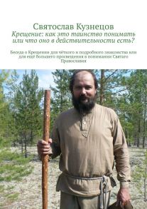 Крещение: как это таинство понимать или что оно в действительности есть? Беседа о Крещении для чёткого и подробного знакомства или для ещё большего просвещения в понимании Святаго Православия