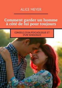 Comment garder un homme ? c?t? de lui pour toujours. Conseils d’un psychologue et d’un sexologue