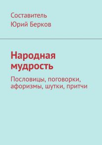 Народная мудрость. Пословицы, поговорки, афоризмы, шутки, притчи