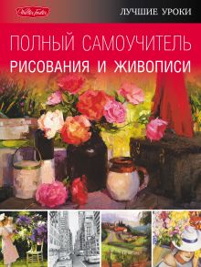 Лучшие уроки. Полный самоучитель рисования и живописи