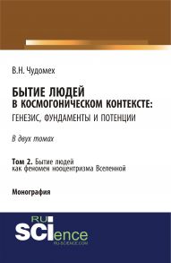 Бытие людей в космогоническом контексте: генезис, фундаменты и потенции. Том 2. Бытие людей как феномен нооцентризма Вселенной