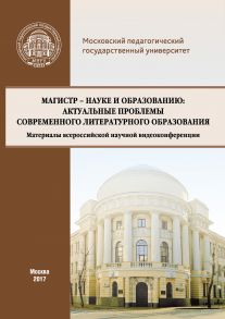 Магистр – науке и образованию: Актуальные проблемы современного литературного образования (Материалы всероссийской научной видеоконференции, г. Москва, 20 апреля 2017 г.)