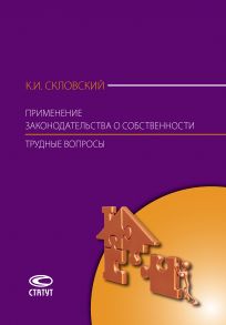 Применение законодательства о собственности. Трудные вопросы: Комментарий Постановления Пленума Верховного Суда РФ № 10, Пленума ВАС РФ № 22 от 29 апреля 2010 г., Постановления Пленума ВАС РФ от 11 июля 2011 г. № 54, Информационного письма Президиума ВАС 