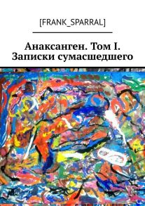 Анаксанген. Том I. Записки сумасшедшего