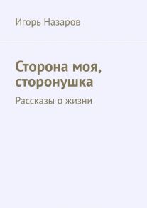 Сторона моя, сторонушка. Рассказы о жизни