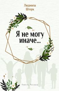 Я не могу иначе… Повесть и рассказы