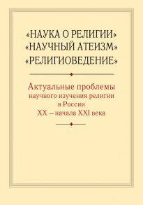 «Наука о религии», «Научный атеизм», «Религиоведение». Актуальные проблемы научного изучения религии в России ХХ – начала XXI в.