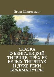 Сказка о бенгальской тигрице, трёх её белых тигрятах и духе реки Брахмапутры. Новелла-сказка