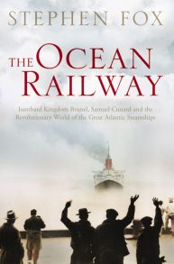 The Ocean Railway: Isambard Kingdom Brunel, Samuel Cunard and the Revolutionary World of the Great Atlantic Steamships