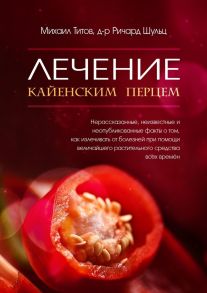 Лечение кайенским перцем. Нерассказанные, неизвестные и неопубликованные факты о том, как излечивать от болезней при помощи величайшего растительного средства всех времён