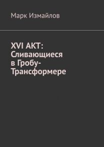 XVI АКТ: Сливающиеся в Гробу-Трансформере