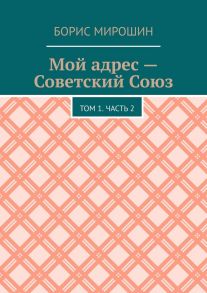 Мой адрес – Советский Союз. Том 1. Часть 2