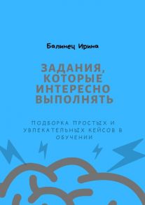 Задания, которые интересно выполнять. Подборка простых и увлекательных кейсов в обучении