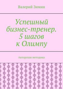 Успешный бизнес-тренер. 5 шагов к Олимпу. Авторская методика