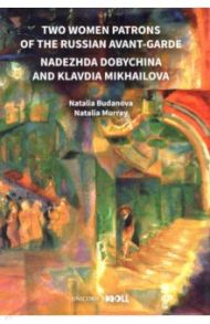 Two Women Patrons of the Russian Avant-Garde. Nadezhda Dobychina and Klavdia Mikhailova / Budanova Natalia, Murray Natalia